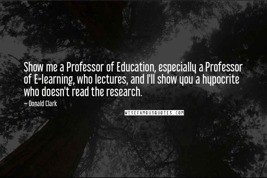 Donald Clark Quotes: Show me a Professor of Education, especially a Professor of E-learning, who lectures, and I'll show you a hypocrite who doesn't read the research.