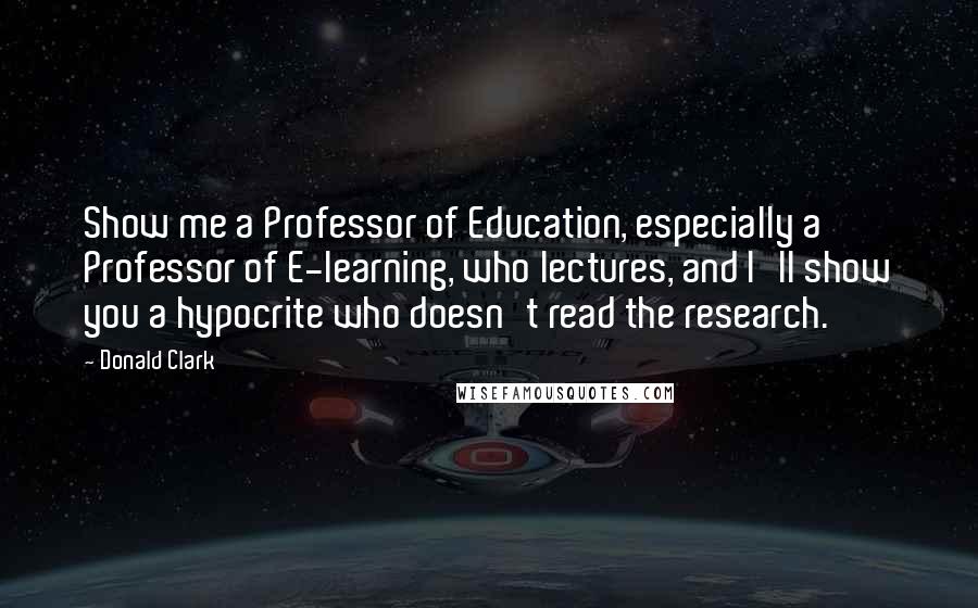 Donald Clark Quotes: Show me a Professor of Education, especially a Professor of E-learning, who lectures, and I'll show you a hypocrite who doesn't read the research.