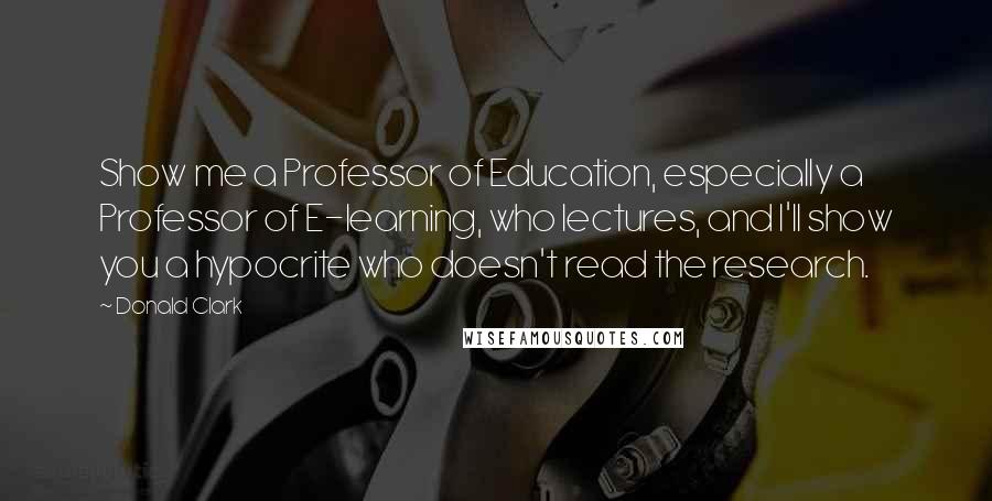 Donald Clark Quotes: Show me a Professor of Education, especially a Professor of E-learning, who lectures, and I'll show you a hypocrite who doesn't read the research.