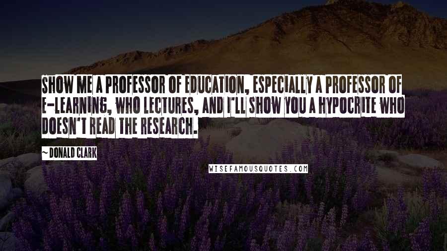 Donald Clark Quotes: Show me a Professor of Education, especially a Professor of E-learning, who lectures, and I'll show you a hypocrite who doesn't read the research.