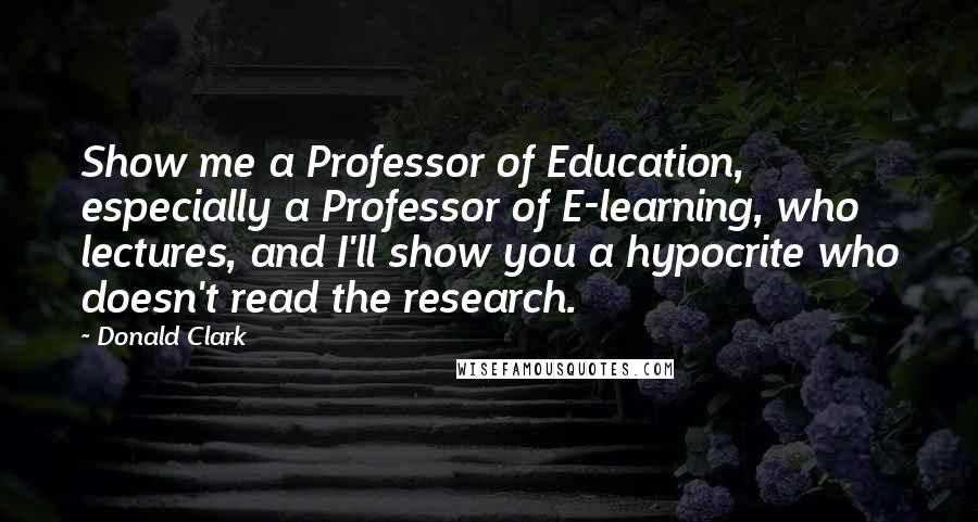 Donald Clark Quotes: Show me a Professor of Education, especially a Professor of E-learning, who lectures, and I'll show you a hypocrite who doesn't read the research.