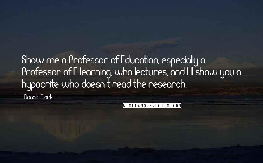 Donald Clark Quotes: Show me a Professor of Education, especially a Professor of E-learning, who lectures, and I'll show you a hypocrite who doesn't read the research.