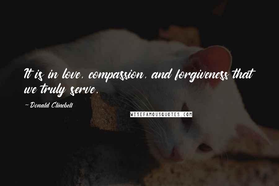 Donald Clinebell Quotes: It is in love, compassion, and forgiveness that we truly serve.