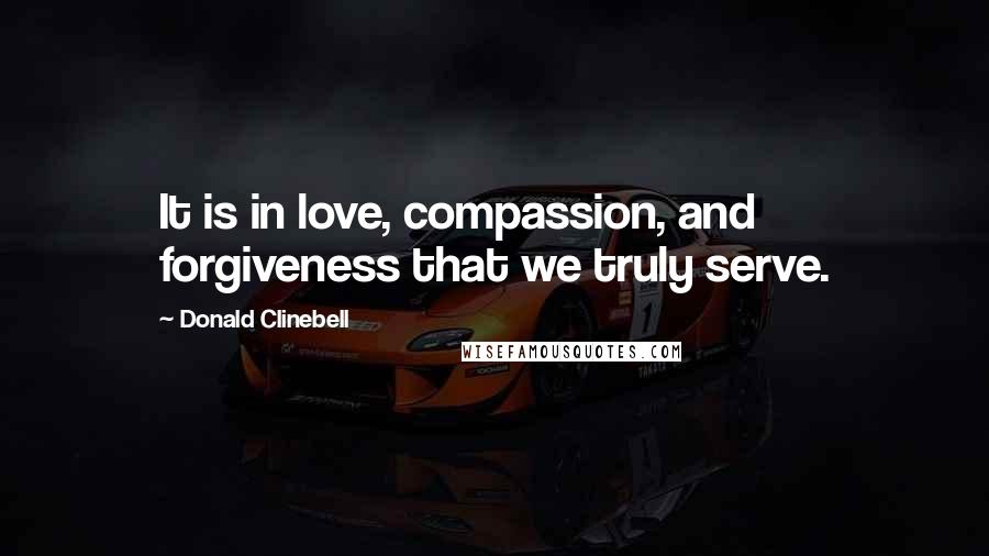 Donald Clinebell Quotes: It is in love, compassion, and forgiveness that we truly serve.