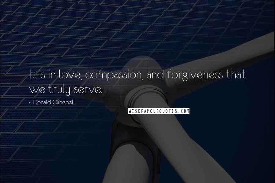 Donald Clinebell Quotes: It is in love, compassion, and forgiveness that we truly serve.