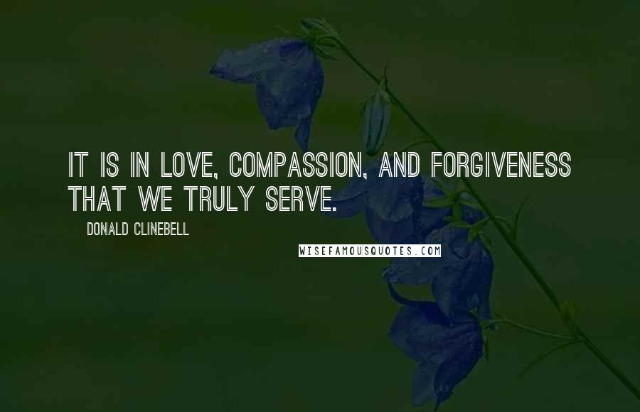 Donald Clinebell Quotes: It is in love, compassion, and forgiveness that we truly serve.