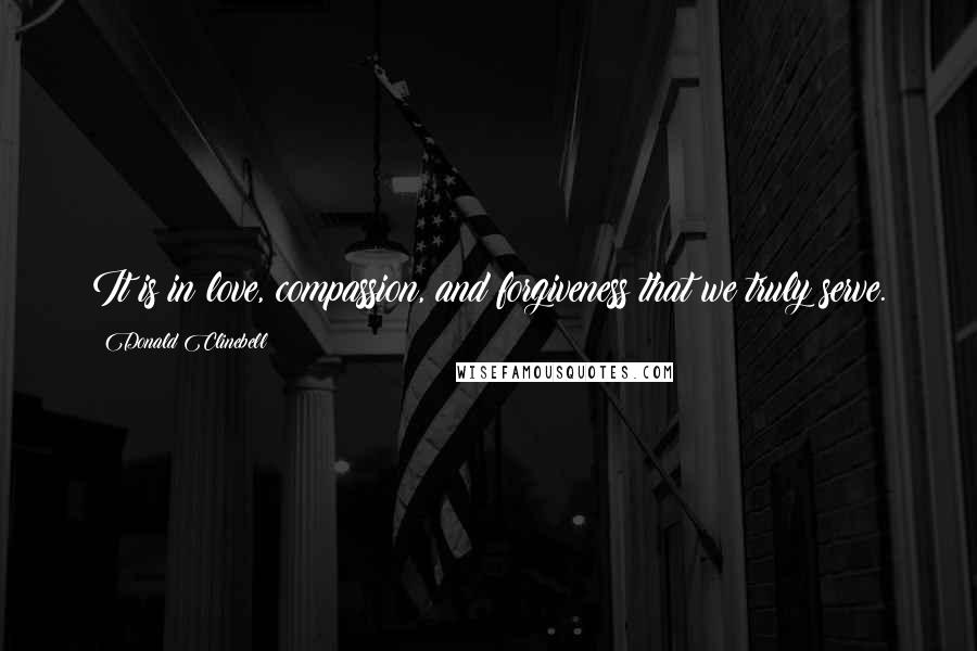 Donald Clinebell Quotes: It is in love, compassion, and forgiveness that we truly serve.