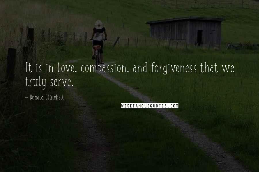 Donald Clinebell Quotes: It is in love, compassion, and forgiveness that we truly serve.