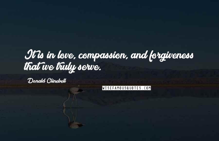 Donald Clinebell Quotes: It is in love, compassion, and forgiveness that we truly serve.