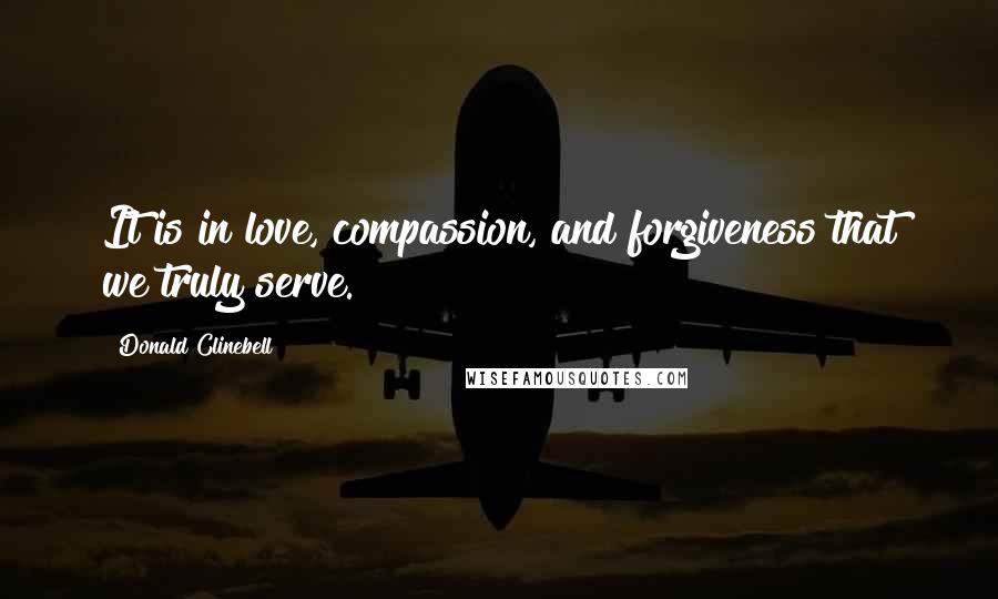 Donald Clinebell Quotes: It is in love, compassion, and forgiveness that we truly serve.