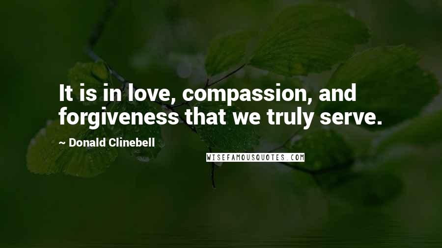 Donald Clinebell Quotes: It is in love, compassion, and forgiveness that we truly serve.
