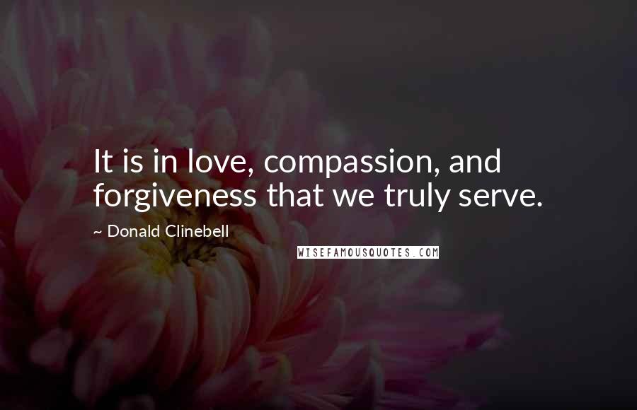Donald Clinebell Quotes: It is in love, compassion, and forgiveness that we truly serve.