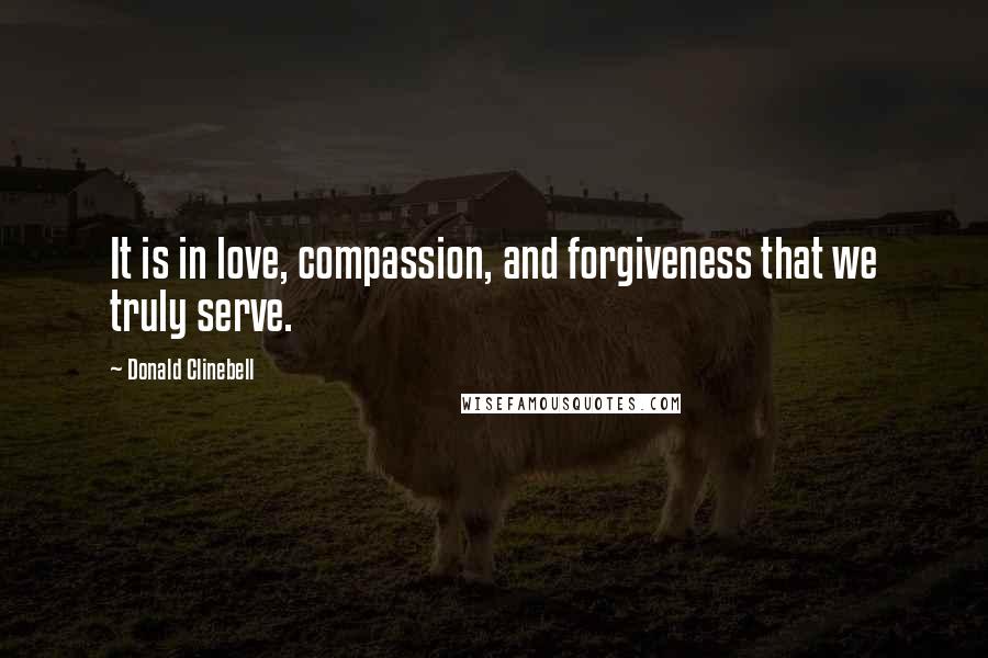 Donald Clinebell Quotes: It is in love, compassion, and forgiveness that we truly serve.