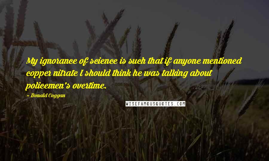 Donald Coggan Quotes: My ignorance of science is such that if anyone mentioned copper nitrate I should think he was talking about policemen's overtime.