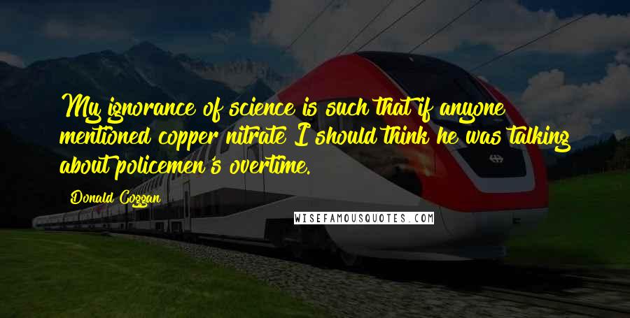 Donald Coggan Quotes: My ignorance of science is such that if anyone mentioned copper nitrate I should think he was talking about policemen's overtime.