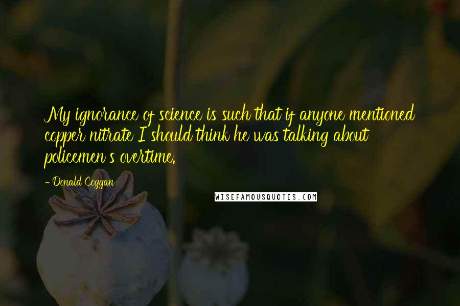 Donald Coggan Quotes: My ignorance of science is such that if anyone mentioned copper nitrate I should think he was talking about policemen's overtime.