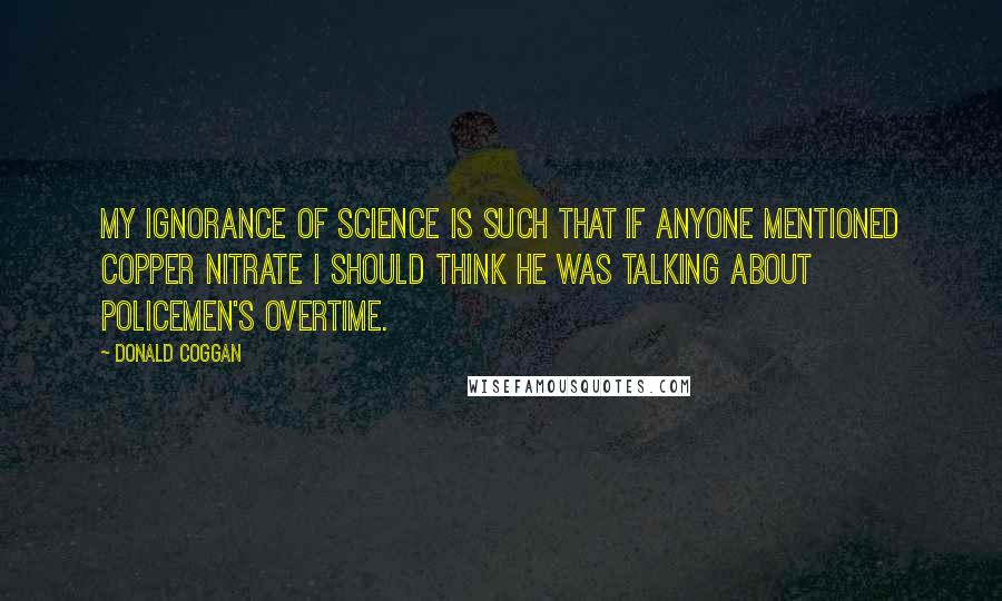 Donald Coggan Quotes: My ignorance of science is such that if anyone mentioned copper nitrate I should think he was talking about policemen's overtime.