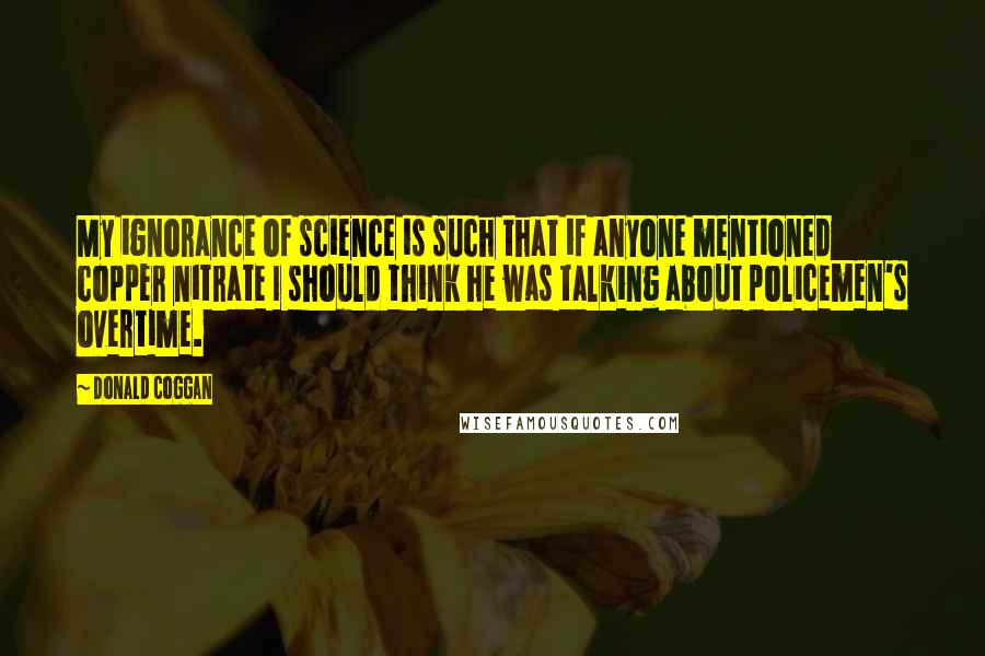 Donald Coggan Quotes: My ignorance of science is such that if anyone mentioned copper nitrate I should think he was talking about policemen's overtime.