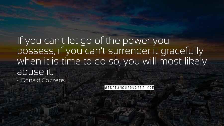 Donald Cozzens Quotes: If you can't let go of the power you possess, if you can't surrender it gracefully when it is time to do so, you will most likely abuse it.