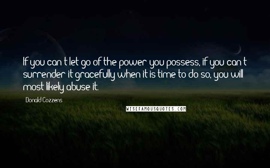 Donald Cozzens Quotes: If you can't let go of the power you possess, if you can't surrender it gracefully when it is time to do so, you will most likely abuse it.