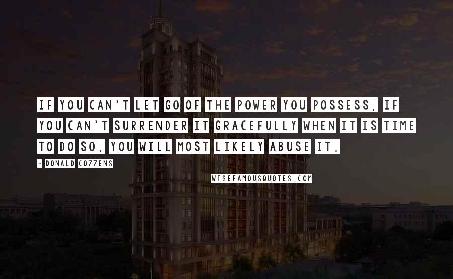 Donald Cozzens Quotes: If you can't let go of the power you possess, if you can't surrender it gracefully when it is time to do so, you will most likely abuse it.