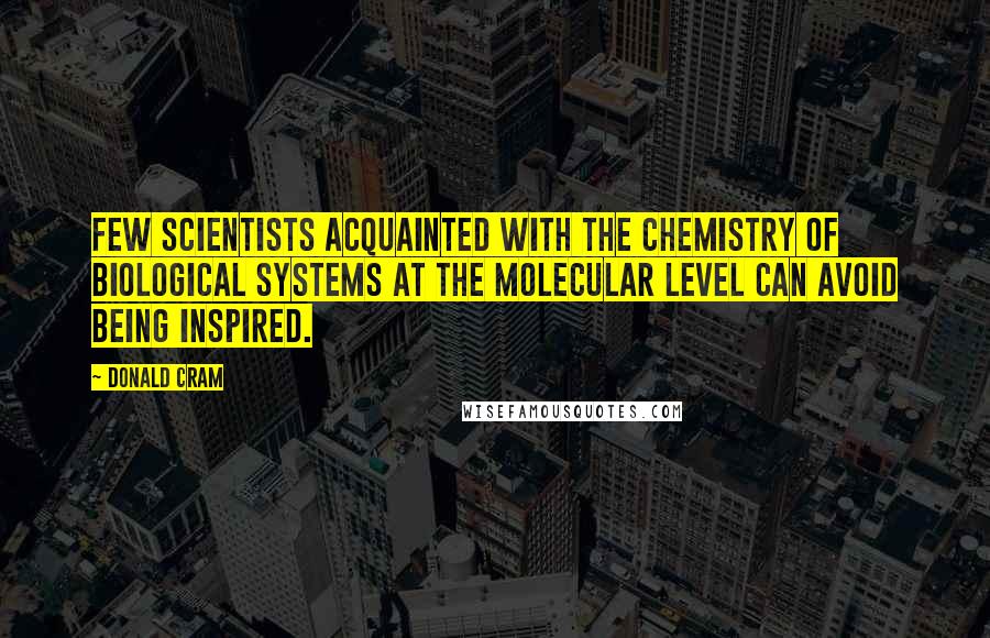 Donald Cram Quotes: Few scientists acquainted with the chemistry of biological systems at the molecular level can avoid being inspired.