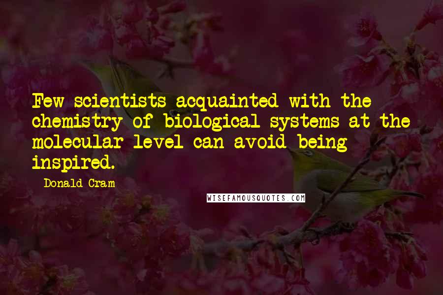 Donald Cram Quotes: Few scientists acquainted with the chemistry of biological systems at the molecular level can avoid being inspired.