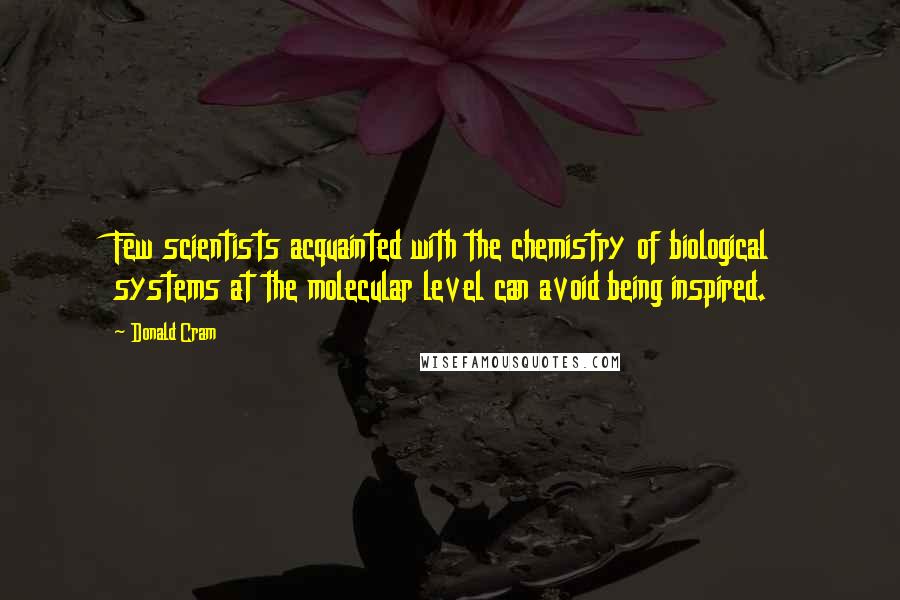 Donald Cram Quotes: Few scientists acquainted with the chemistry of biological systems at the molecular level can avoid being inspired.