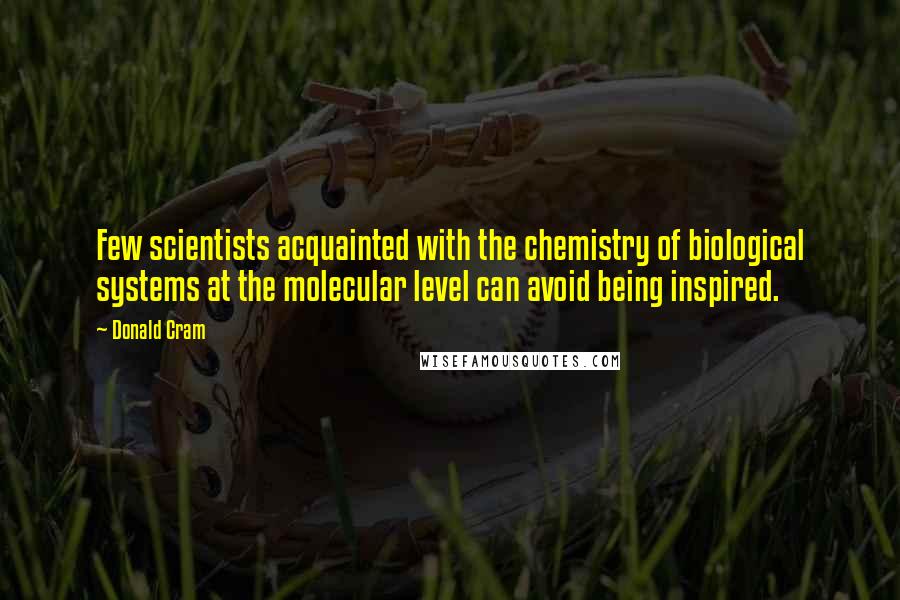 Donald Cram Quotes: Few scientists acquainted with the chemistry of biological systems at the molecular level can avoid being inspired.