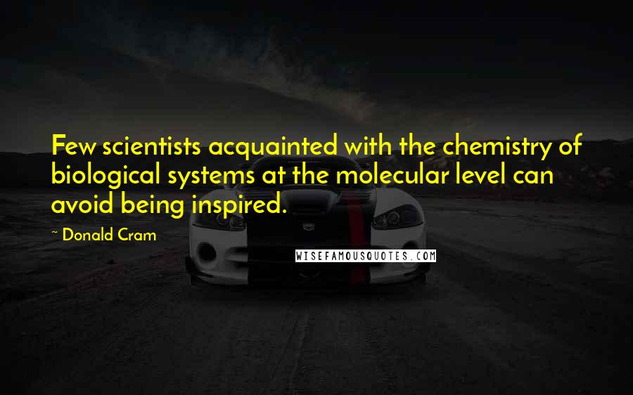 Donald Cram Quotes: Few scientists acquainted with the chemistry of biological systems at the molecular level can avoid being inspired.