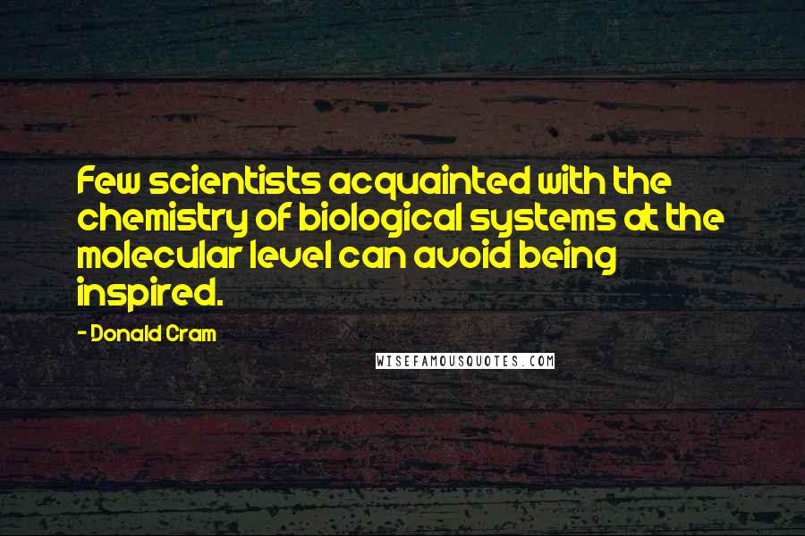 Donald Cram Quotes: Few scientists acquainted with the chemistry of biological systems at the molecular level can avoid being inspired.