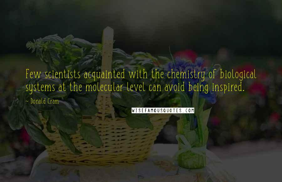 Donald Cram Quotes: Few scientists acquainted with the chemistry of biological systems at the molecular level can avoid being inspired.