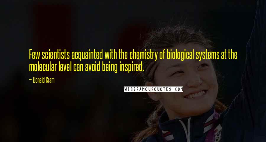 Donald Cram Quotes: Few scientists acquainted with the chemistry of biological systems at the molecular level can avoid being inspired.