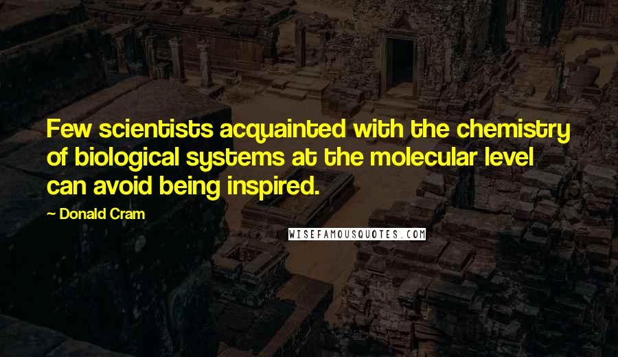 Donald Cram Quotes: Few scientists acquainted with the chemistry of biological systems at the molecular level can avoid being inspired.