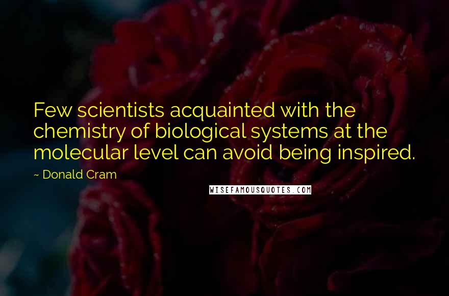 Donald Cram Quotes: Few scientists acquainted with the chemistry of biological systems at the molecular level can avoid being inspired.