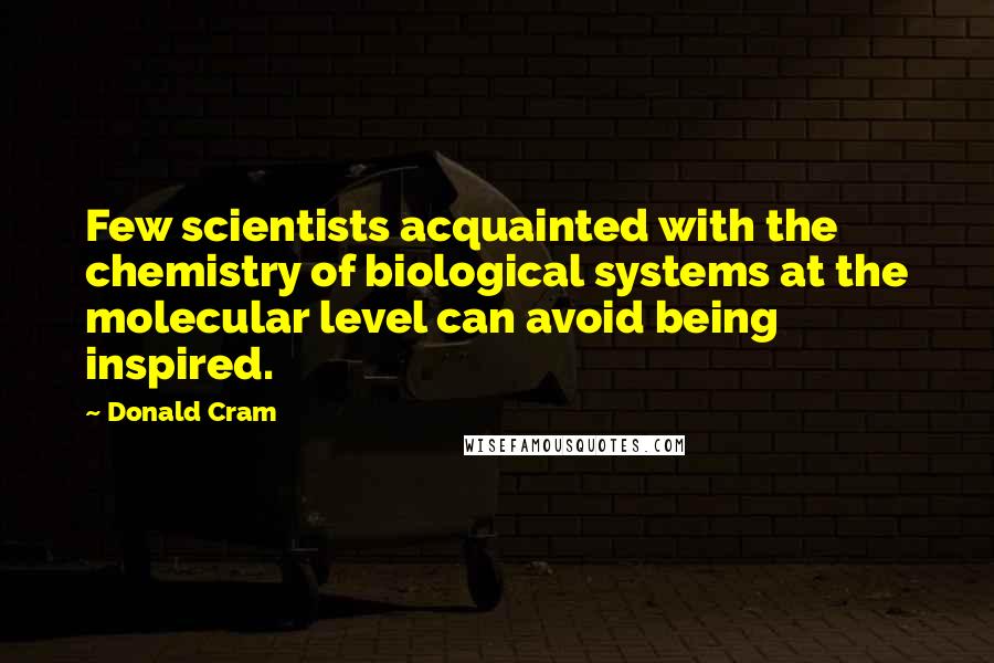 Donald Cram Quotes: Few scientists acquainted with the chemistry of biological systems at the molecular level can avoid being inspired.