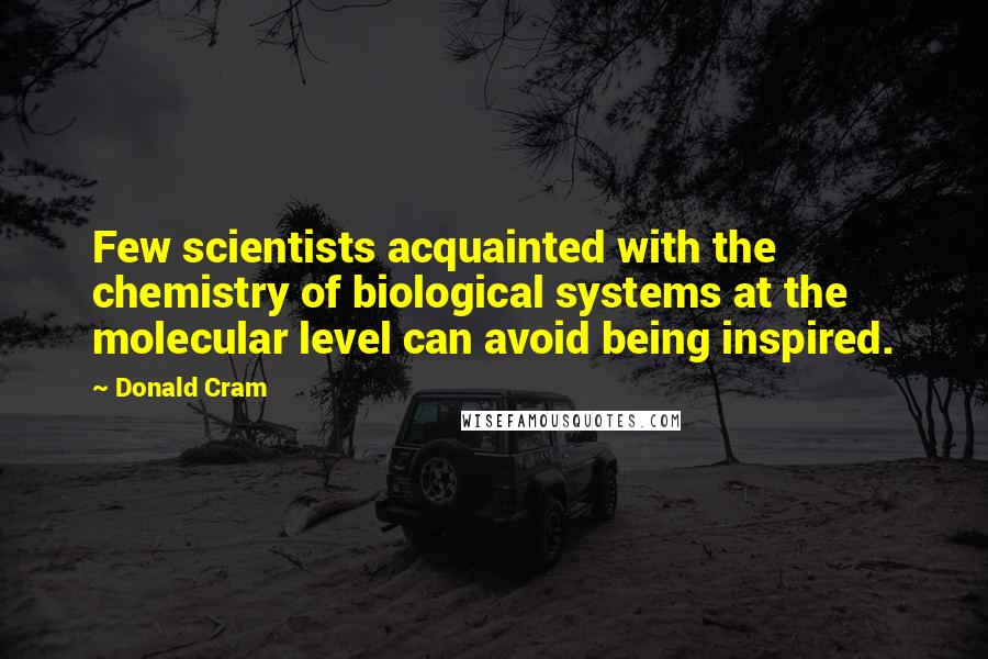 Donald Cram Quotes: Few scientists acquainted with the chemistry of biological systems at the molecular level can avoid being inspired.