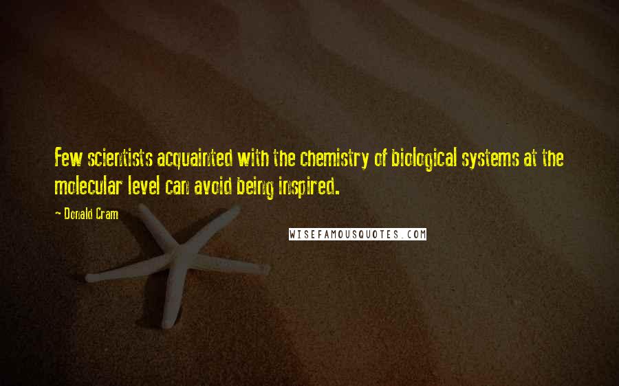 Donald Cram Quotes: Few scientists acquainted with the chemistry of biological systems at the molecular level can avoid being inspired.