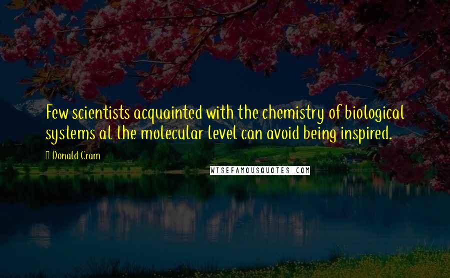 Donald Cram Quotes: Few scientists acquainted with the chemistry of biological systems at the molecular level can avoid being inspired.