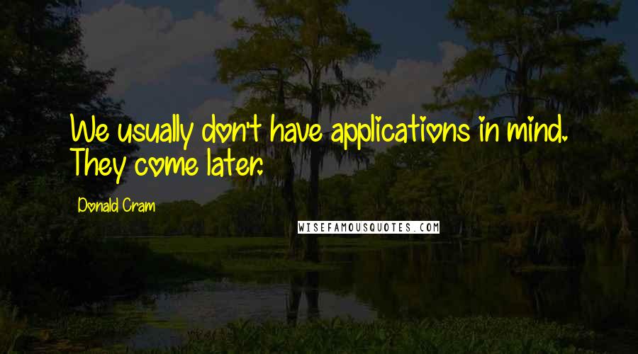 Donald Cram Quotes: We usually don't have applications in mind. They come later.