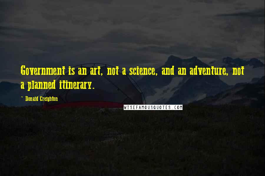 Donald Creighton Quotes: Government is an art, not a science, and an adventure, not a planned itinerary.