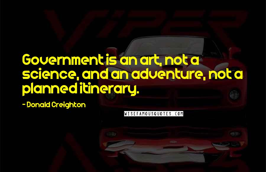 Donald Creighton Quotes: Government is an art, not a science, and an adventure, not a planned itinerary.