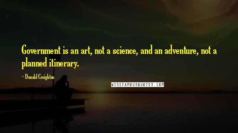 Donald Creighton Quotes: Government is an art, not a science, and an adventure, not a planned itinerary.