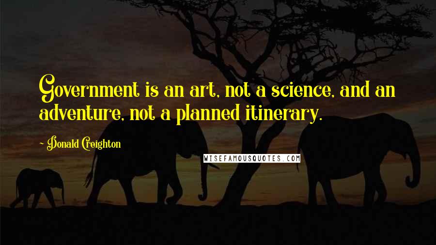 Donald Creighton Quotes: Government is an art, not a science, and an adventure, not a planned itinerary.