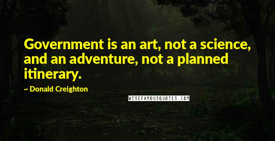 Donald Creighton Quotes: Government is an art, not a science, and an adventure, not a planned itinerary.