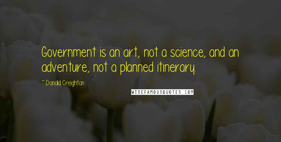 Donald Creighton Quotes: Government is an art, not a science, and an adventure, not a planned itinerary.