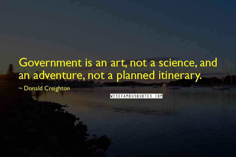 Donald Creighton Quotes: Government is an art, not a science, and an adventure, not a planned itinerary.