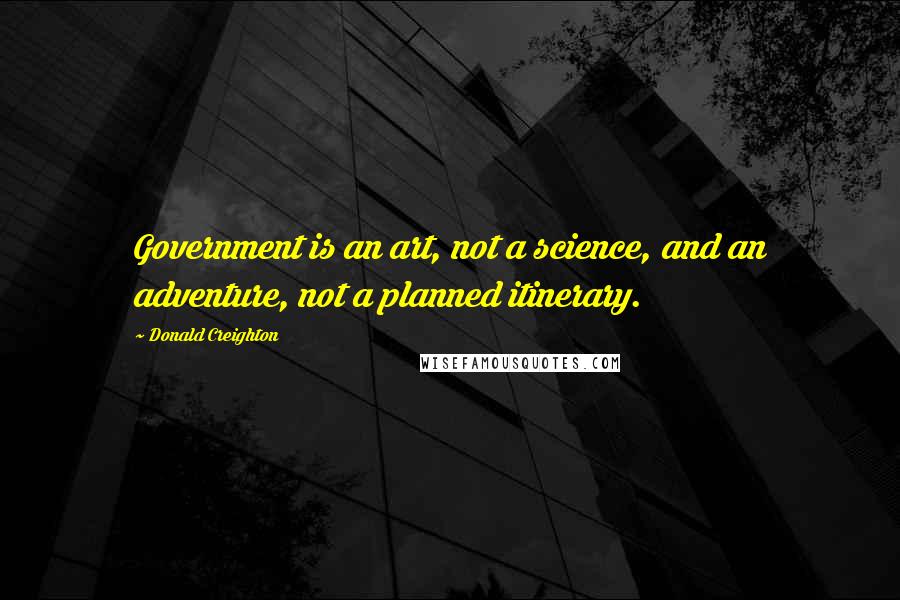 Donald Creighton Quotes: Government is an art, not a science, and an adventure, not a planned itinerary.