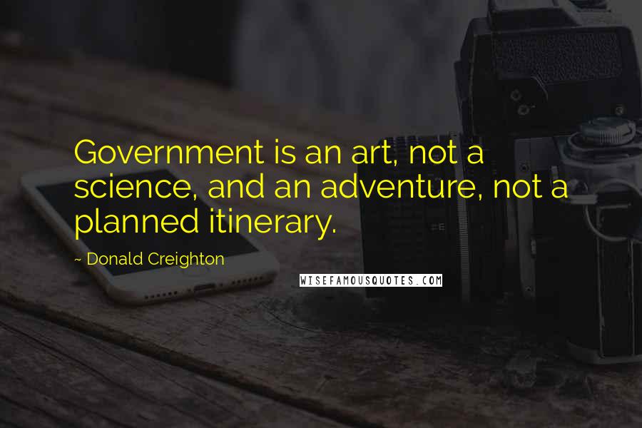 Donald Creighton Quotes: Government is an art, not a science, and an adventure, not a planned itinerary.