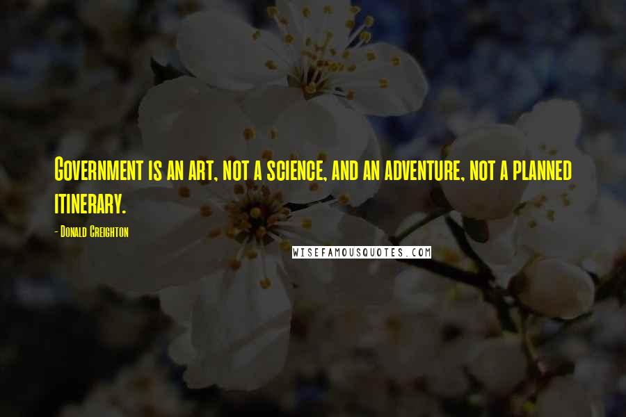 Donald Creighton Quotes: Government is an art, not a science, and an adventure, not a planned itinerary.